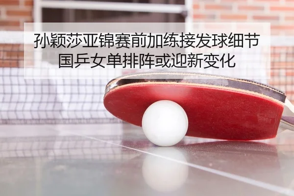 孙颖莎亚锦赛前加练接发球细节 国乒女单排阵或迎新变化