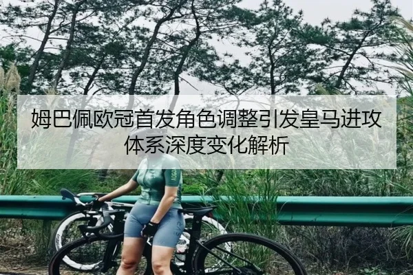 姆巴佩欧冠首发角色调整引发皇马进攻体系深度变化解析