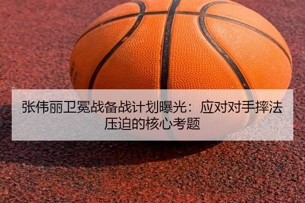 张伟丽卫冕战备战计划曝光：应对对手摔法压迫的核心考题